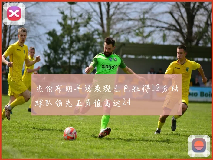 杰伦布朗半场表现出色独得12分助球队领先正负值高达24