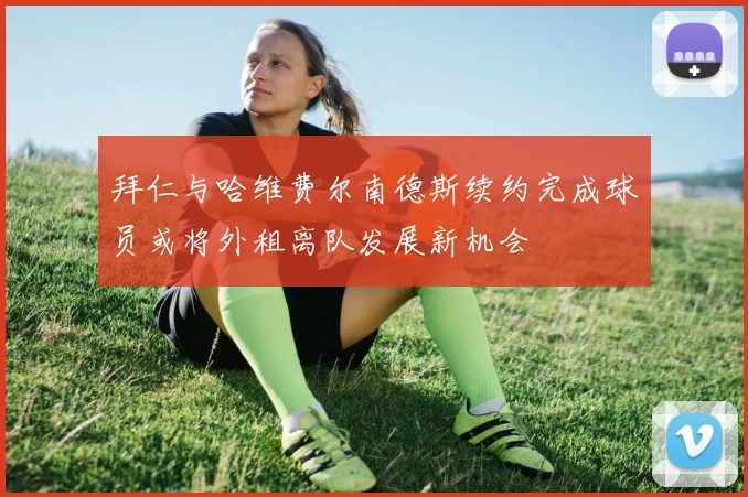 拜仁与哈维费尔南德斯续约完成球员或将外租离队发展新机会