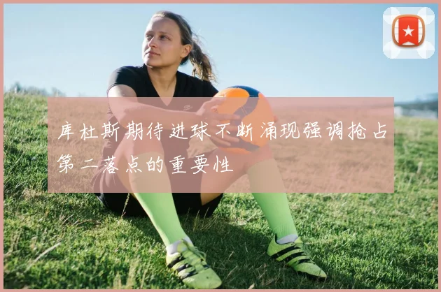 库杜斯期待进球不断涌现强调抢占第二落点的重要性