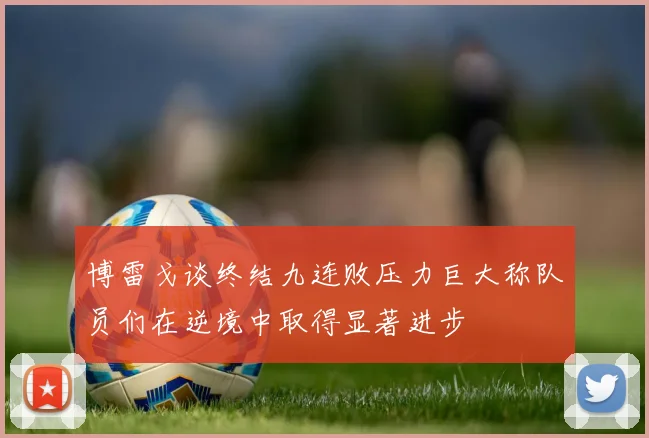 博雷戈谈终结九连败压力巨大称队员们在逆境中取得显著进步