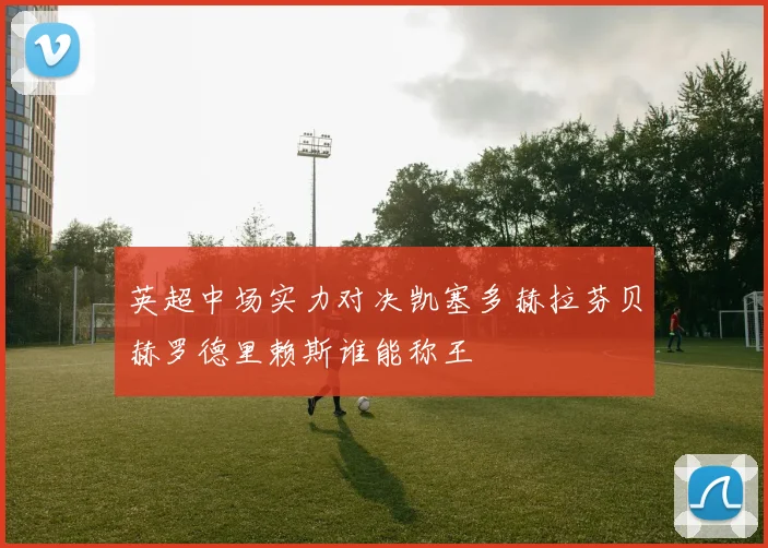 英超中场实力对决凯塞多赫拉芬贝赫罗德里赖斯谁能称王