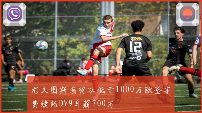 尤文图斯或将以低于1000万欧签字费续约DV9年薪700万