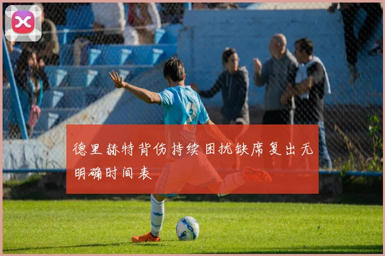 德里赫特背伤持续困扰缺席复出无明确时间表