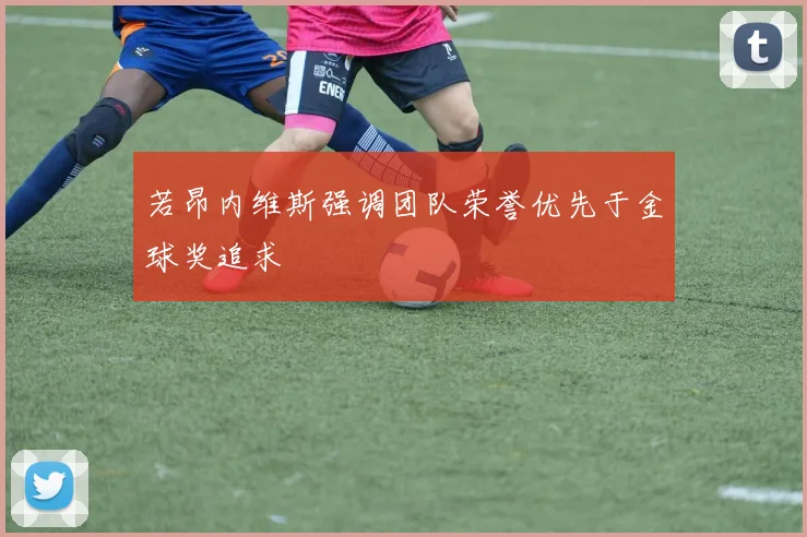 若昂内维斯强调团队荣誉优先于金球奖追求