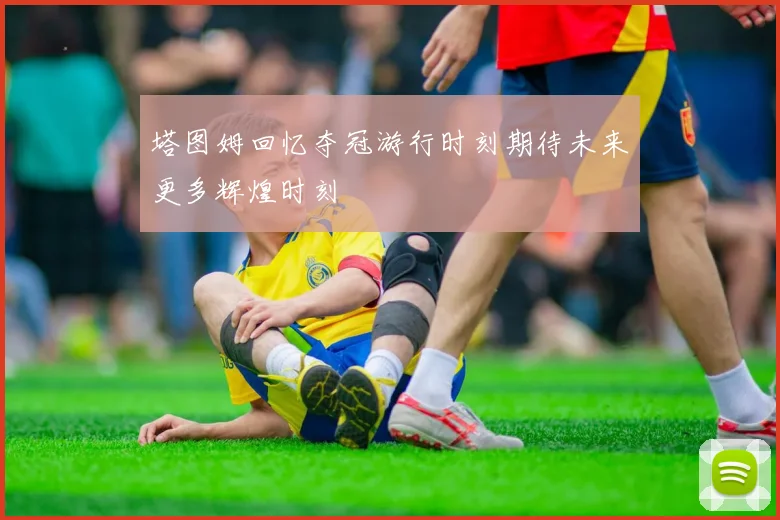 塔图姆回忆夺冠游行时刻期待未来更多辉煌时刻
