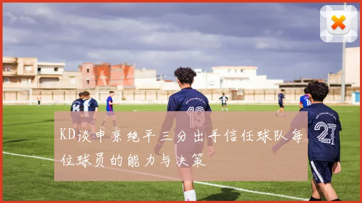 KD谈申京绝平三分出手信任球队每位球员的能力与决策