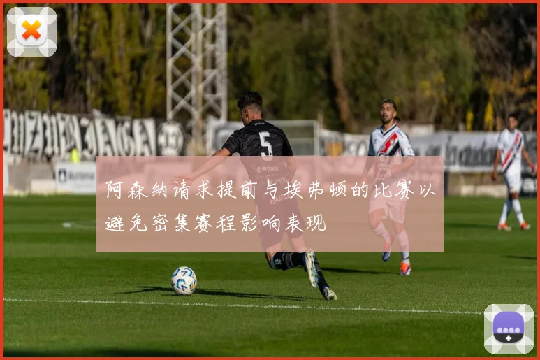 阿森纳请求提前与埃弗顿的比赛以避免密集赛程影响表现