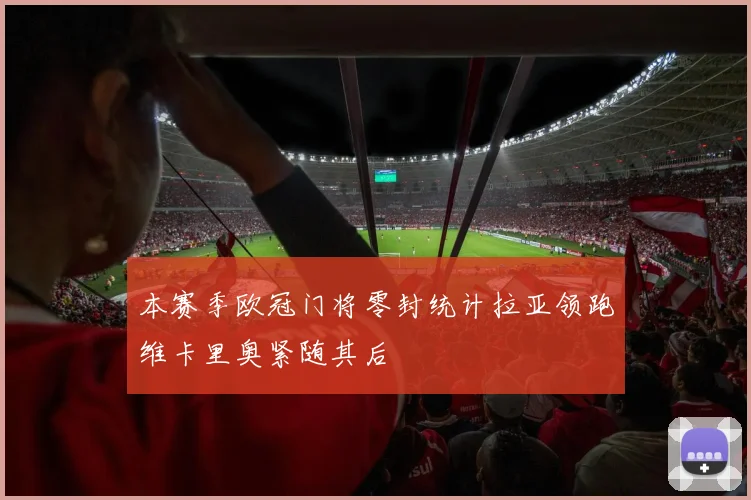 本赛季欧冠门将零封统计拉亚领跑维卡里奥紧随其后