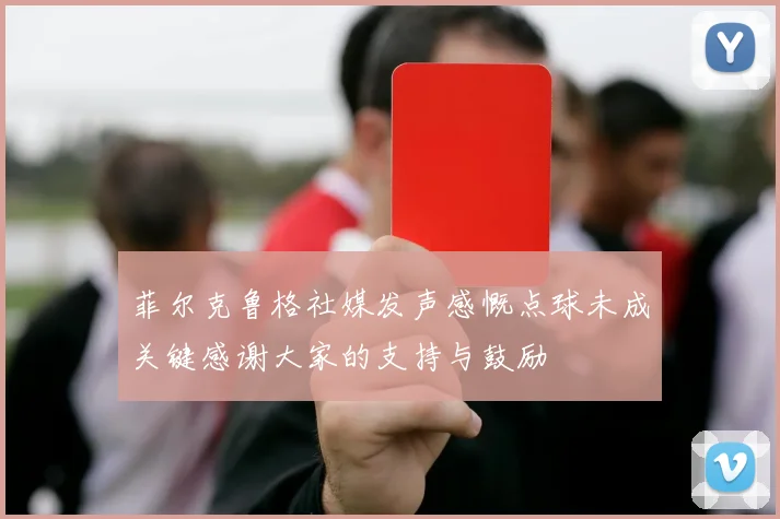 菲尔克鲁格社媒发声感慨点球未成关键感谢大家的支持与鼓励