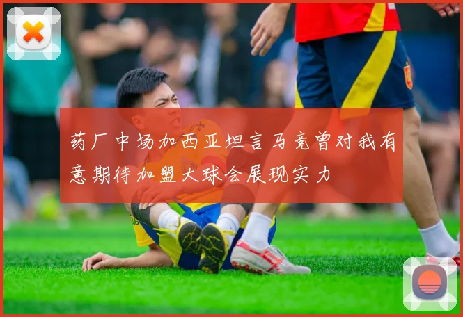 药厂中场加西亚坦言马竞曾对我有意期待加盟大球会展现实力