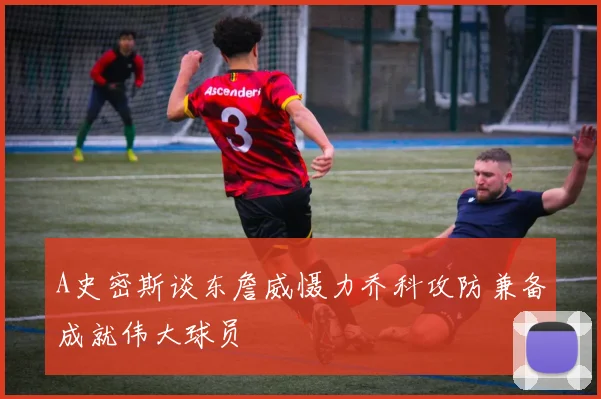 A史密斯谈东詹威慑力乔科攻防兼备成就伟大球员