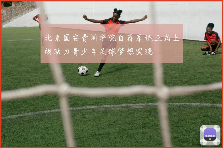 北京国安青训学院自荐系统正式上线助力青少年足球梦想实现