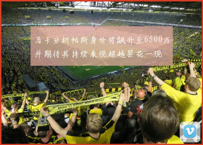 马卡分析帕斯身价将飙升至6500万并期待其持续表现超越昙花一现