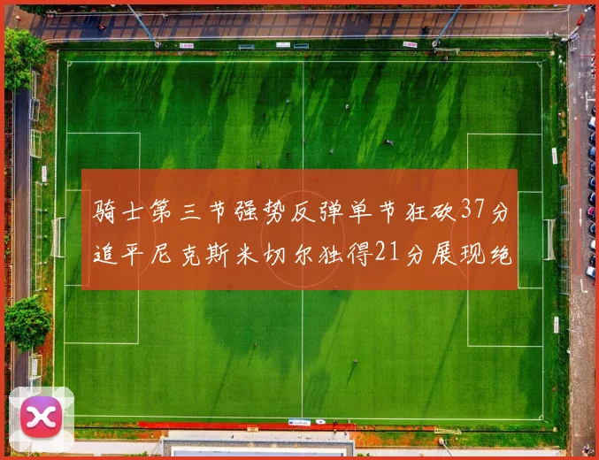 骑士第三节强势反弹单节狂砍37分追平尼克斯米切尔独得21分展现绝佳状态
