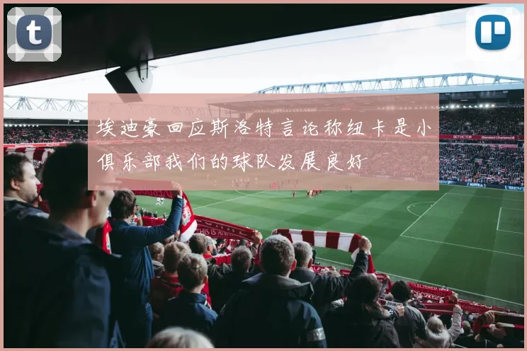 埃迪豪回应斯洛特言论称纽卡是小俱乐部我们的球队发展良好