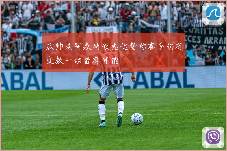 瓜帅谈阿森纳领先优势称赛季仍有变数一切皆有可能