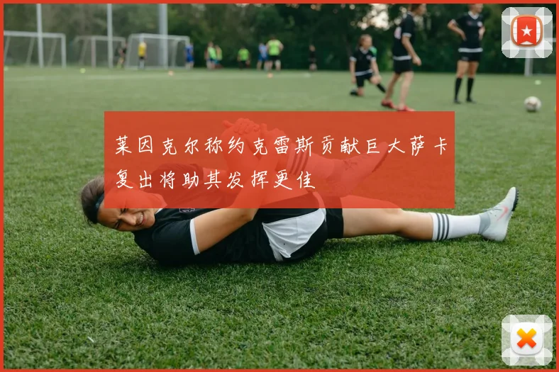 莱因克尔称约克雷斯贡献巨大萨卡复出将助其发挥更佳