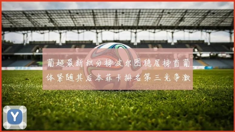 葡超最新积分榜波尔图稳居榜首葡体紧随其后本菲卡排名第三竞争激烈