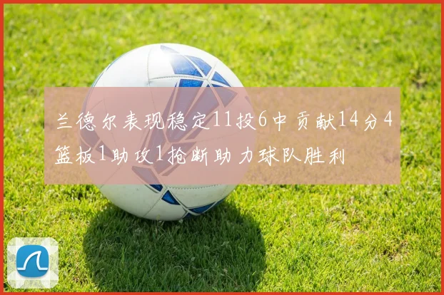 兰德尔表现稳定11投6中贡献14分4篮板1助攻1抢断助力球队胜利