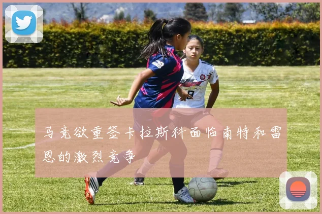马竞欲重签卡拉斯科面临南特和雷恩的激烈竞争