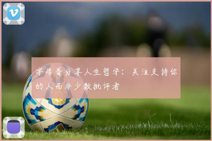 字母哥分享人生哲学：关注支持你的人而非少数批评者