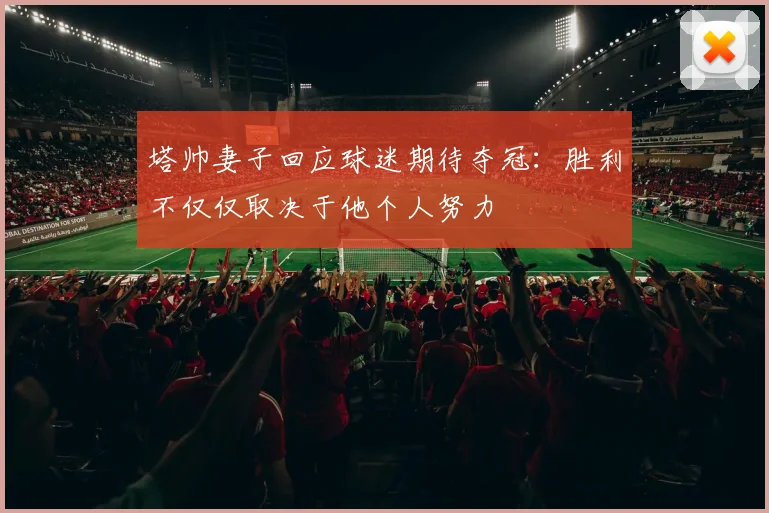 塔帅妻子回应球迷期待夺冠：胜利不仅仅取决于他个人努力