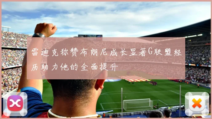 雷迪克称赞布朗尼成长显著G联盟经历助力他的全面提升