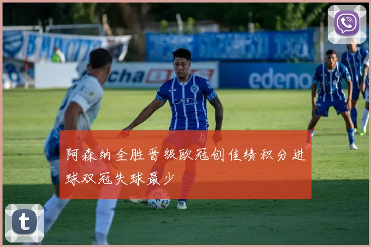 阿森纳全胜晋级欧冠创佳绩积分进球双冠失球最少
