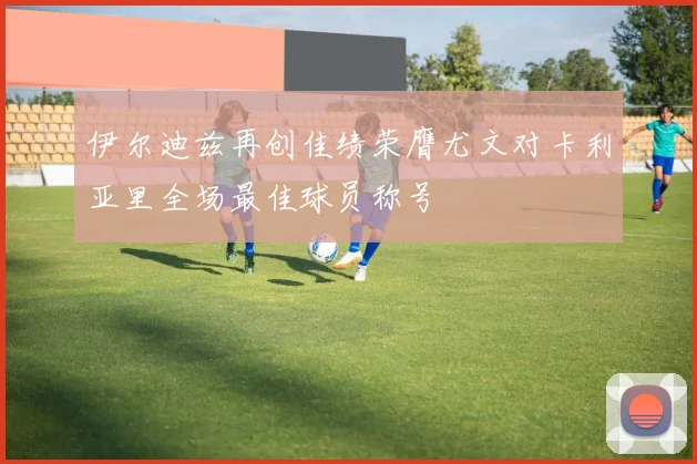 伊尔迪兹再创佳绩荣膺尤文对卡利亚里全场最佳球员称号