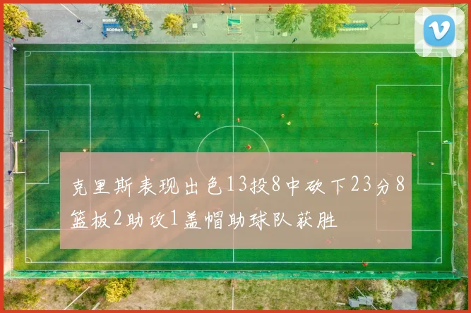 克里斯表现出色13投8中砍下23分8篮板2助攻1盖帽助球队获胜