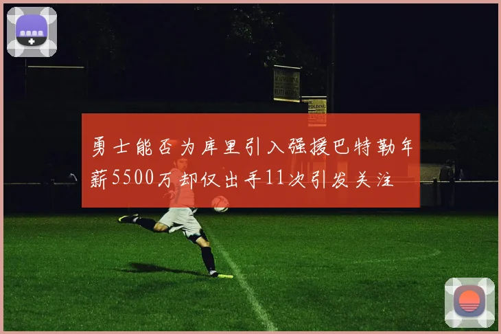 勇士能否为库里引入强援巴特勒年薪5500万却仅出手11次引发关注