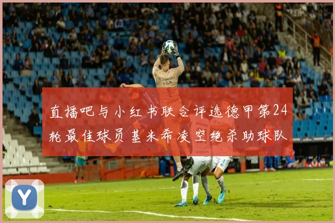 直播吧与小红书联合评选德甲第24轮最佳球员基米希凌空绝杀助球队赢得国家德比