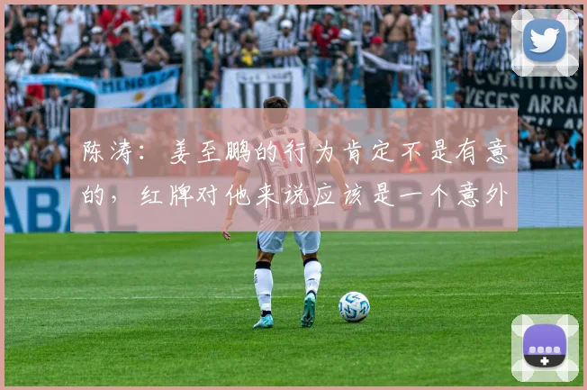 陈涛：姜至鹏的行为肯定不是有意的，红牌对他来说应该是一个意外