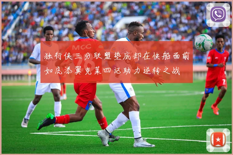 独行侠三分联盟垫底却在快船面前如虎添翼克莱四记助力逆转之战