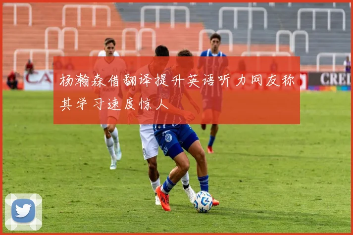 杨瀚森借翻译提升英语听力网友称其学习速度惊人