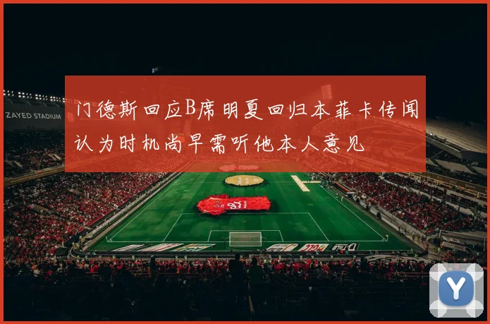 门德斯回应B席明夏回归本菲卡传闻认为时机尚早需听他本人意见