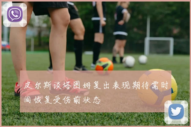 皮尔斯谈塔图姆复出表现期待需时间恢复受伤前状态