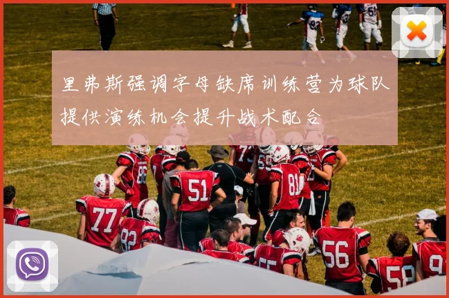 里弗斯强调字母缺席训练营为球队提供演练机会提升战术配合
