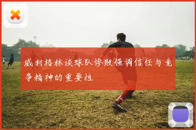 威利格林谈球队惨败强调信任与竞争精神的重要性