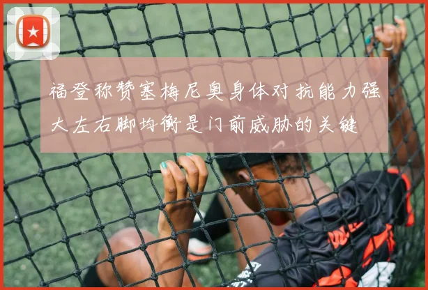 福登称赞塞梅尼奥身体对抗能力强大左右脚均衡是门前威胁的关键