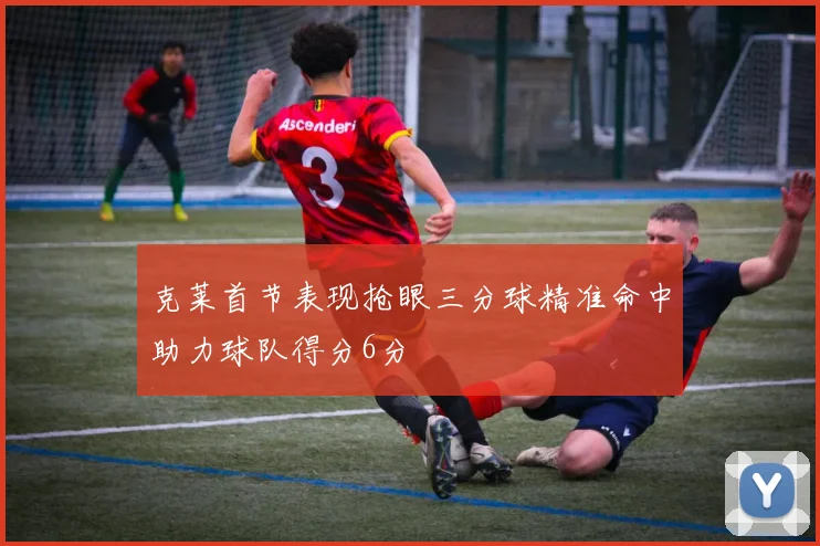 克莱首节表现抢眼三分球精准命中助力球队得分6分
