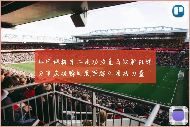 姆巴佩梅开二度助力皇马取胜社媒分享庆祝瞬间展现球队团结力量