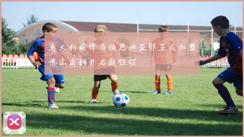 意大利前锋马梅恩迪亚耶正式加盟佛山南狮开启新征程