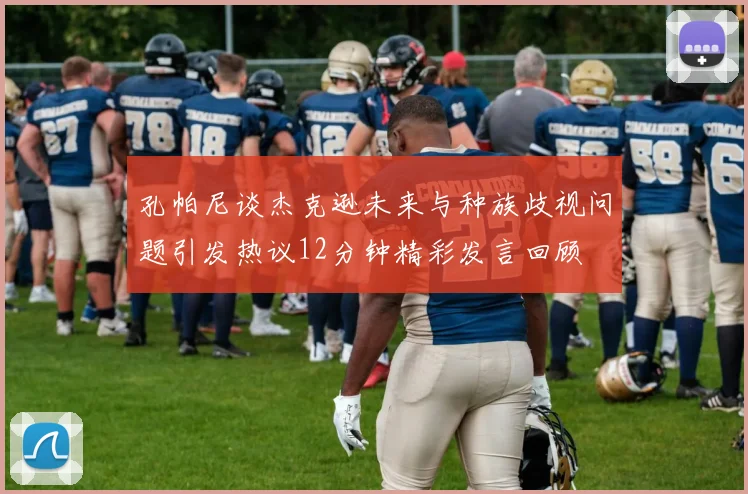 孔帕尼谈杰克逊未来与种族歧视问题引发热议12分钟精彩发言回顾