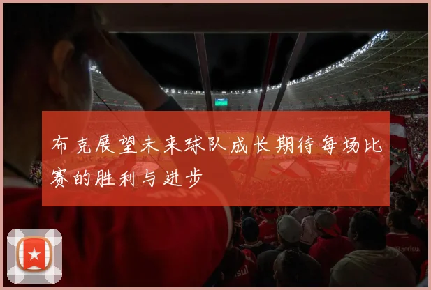 布克展望未来球队成长期待每场比赛的胜利与进步