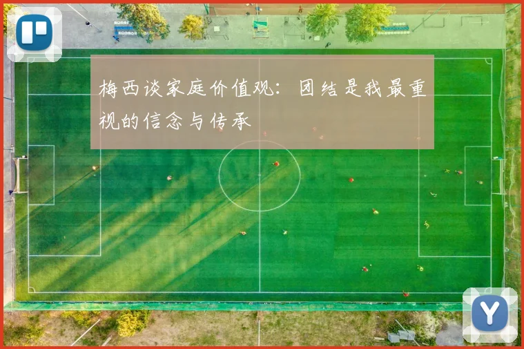 梅西谈家庭价值观：团结是我最重视的信念与传承