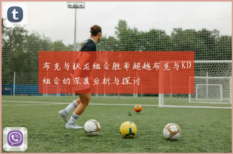 布克与狄龙组合胜率超越布克与KD组合的深度分析与探讨