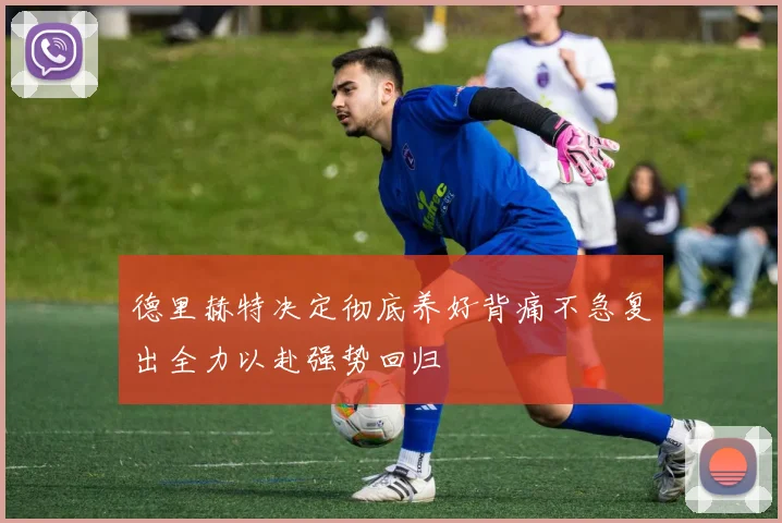 德里赫特决定彻底养好背痛不急复出全力以赴强势回归