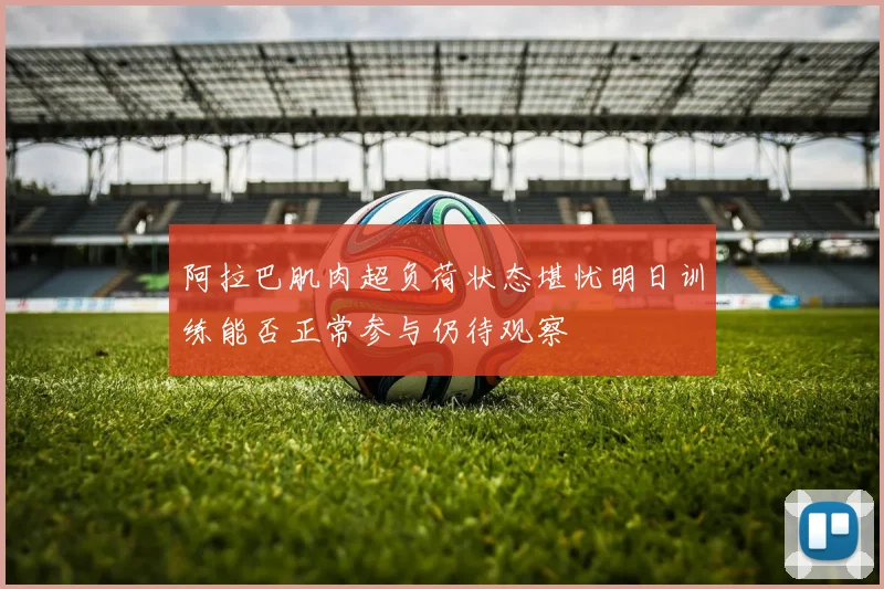 阿拉巴肌肉超负荷状态堪忧明日训练能否正常参与仍待观察