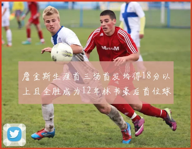 詹金斯生涯首三场首发均得18分以上且全胜成为12年林书豪后首位球员